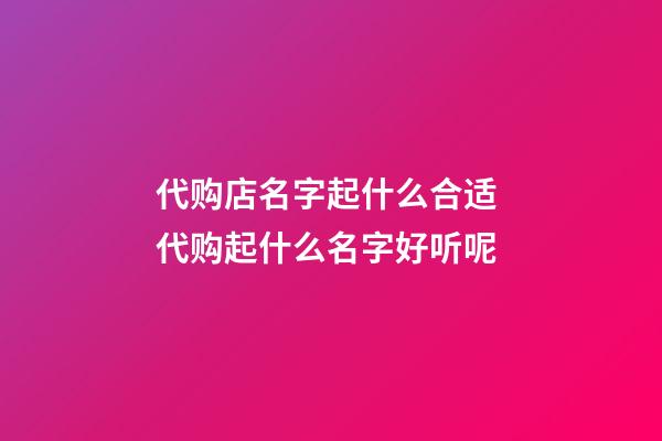 代购店名字起什么合适 代购起什么名字好听呢-第1张-店铺起名-玄机派